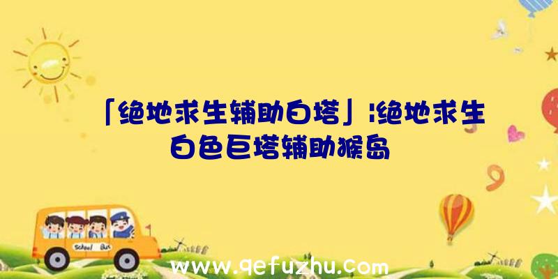 「绝地求生辅助白塔」|绝地求生白色巨塔辅助猴岛